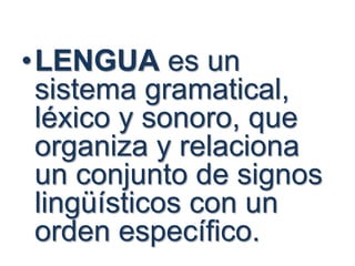 •LENGUA es un
sistema gramatical,
léxico y sonoro, que
organiza y relaciona
un conjunto de signos
lingüísticos con un
orden específico.
 