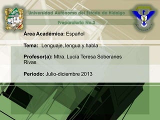 Área Académica: Español
Tema: Lenguaje, lengua y habla
Profesor(a): Mtra. Lucía Teresa Soberanes
Rivas
Periodo: Julio-diciembre 2013
 