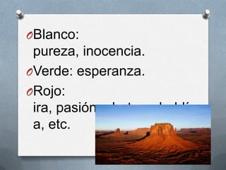 OBlanco:
 pureza, inocencia.
OVerde: esperanza.
ORojo:
 ira, pasión, alerta, rebeldí
 a, etc.
 