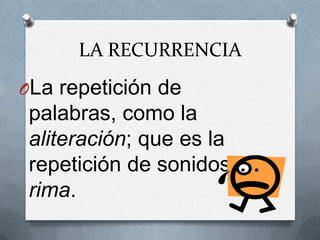 LA RECURRENCIA
OLa repetición de
 palabras, como la
 aliteración; que es la
 repetición de sonidos y la
 rima.
 