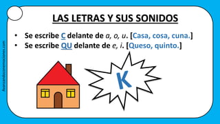 LAS LETRAS Y SUS SONIDOS
• Se escribe C delante de a, o, u. [Casa, cosa, cuna.]
• Se escribe QU delante de e, i. [Queso, quinto.]
Avanzandoconemociones.com
 