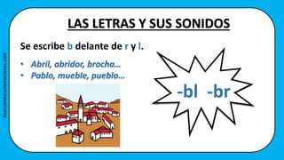 Se escribe b delante de r y l.
• Abril, abridor, brocha…
• Pablo, mueble, pueblo…
LAS LETRAS Y SUS SONIDOS
-bl -br
Avanzandoconemociones.com
 