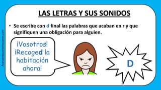 LAS LETRAS Y SUS SONIDOS
D
• Se escribe con d final las palabras que acaban en r y que
signifiquen una obligación para alguien.
¡Vosotros!
¡Recoged la
habitación
ahora!
Avanzandoconemociones.com
 