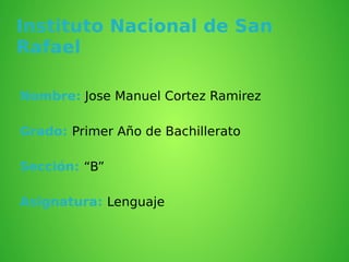 Instituto Nacional de San
Rafael
Nombre: Jose Manuel Cortez Ramirez
Grado: Primer Año de Bachillerato
Sección: “B”
Asignatura: Lenguaje
 