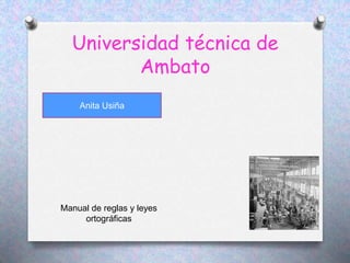 Universidad técnica de 
Ambato 
Anita Usiña 
Manual de reglas y leyes 
ortográficas 
 