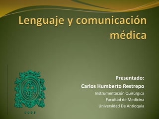 Lenguaje y comunicación médica  Presentado:   Carlos Humberto Restrepo Instrumentación Quirúrgica Facultad de Medicina  Universidad De Antioquia 