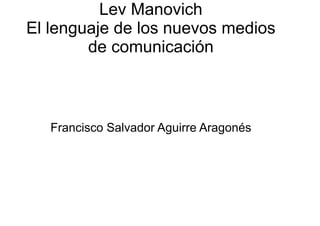 Lev Manovich
El lenguaje de los nuevos medios
        de comunicación



   Francisco Salvador Aguirre Aragonés
 