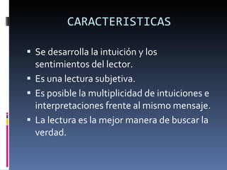 CARACTERISTICAS Se desarrolla la intuición y los sentimientos del lector. Es una lectura subjetiva. Es posible la multiplicidad de intuiciones e interpretaciones frente al mismo mensaje. La lectura es la mejor manera de buscar la verdad.