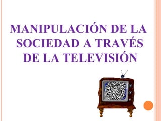 MANIPULACIÓN DE LA  SOCIEDAD A TRAVÉS DE LA TELEVISIÓN   