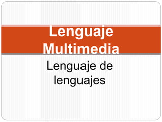 Lenguaje de
lenguajes
Lenguaje
Multimedia
 