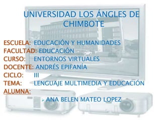 UNIVERSIDAD LOS ÁNGLES DE CHIMBOTE ESCUELA: EDUCACIÓN Y HUMANIDADES FACULTAD: EDUCACIÓN CURSO: ENTORNOS VIRTUALES DOCENTE: ANDRÉS EPIFANÍA CICLO: III TEMA: LENGUAJE MULTIMEDIA Y EDUCACIÓN ALUMNA: ,[object Object],[object Object]