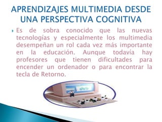 Los materiales multimedia deben utilizarse cuando hagan alguna aportación relevante a los procesos de enseñanza y aprendizaje. Su uso eficiente siempre estará supeditado a la existencia de una necesidad educativa que razonablemente pueda satisfacer. USOS DE RECURSOS MULTIMEDIAS 
