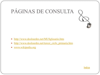 PÁGINAS DE CONSULTA



 http://www.doslourdes.net/MUSglosario.htm
 http://www.doslourdes.net/tercer_ciclo_primaria.htm
 www.wikipedia.org




                                                        índice
 