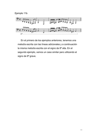 11
Ejemplo 11b
En el primero de los ejemplos anteriores, tenemos una
melodía escrita con las líneas adicionales y a continuación
la misma melodía escrita con el signo de 8ª alta. En el
segundo ejemplo, vemos un caso similar pero utilizando el
signo de 8ª grave.
 