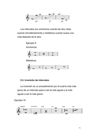 75
Los intervalos son armónicos cuando las dos notas
suenan simultáneamente y melódicos cuando suena una
nota después de la otra:
Ejemplo 9
Armónicos
Melódicos
5.3. Inversión de intervalos
La inversión es un procedimiento por el cual la nota más
grave de un intervalo pasa a ser la más aguda y la más
aguda a ser la más grave:
Ejemplo 10
 
