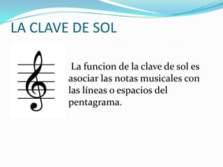 LA CLAVE DE SOL La funcion de la clave de sol es asociar las notas musicales con las líneas o espacios del pentagrama.