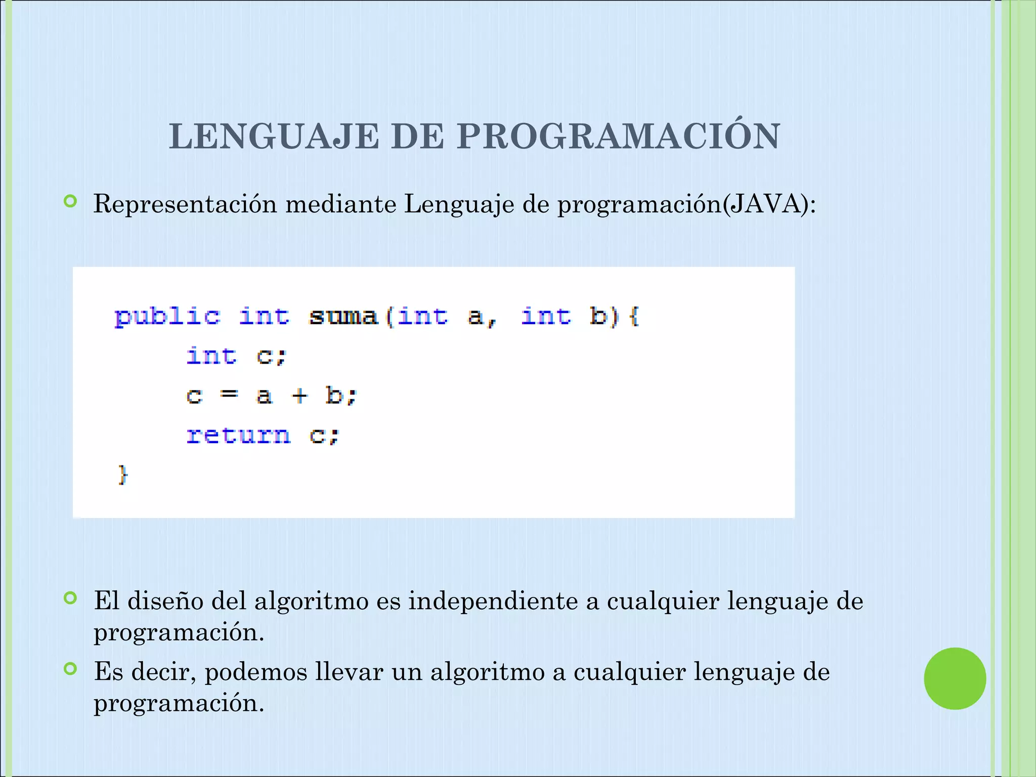 LENGUAJE DE PROGRAMACIÓN
 Representación mediante Lenguaje de programación(JAVA):
 El diseño del algoritmo es independiente a cualquier lenguaje de
programación.
 Es decir, podemos llevar un algoritmo a cualquier lenguaje de
programación.
 