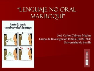 “ LENGUAJE NO ORAL  MARROQUÍ” José Carlos Cabrera Medina Grupo de Investigación Ixbilia (HUM-381) Universidad de Sevilla 