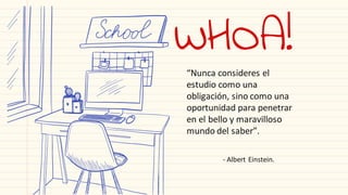 WHOA!
“Nunca consideres el
estudio como una
obligación, sino como una
oportunidad para penetrar
en el bello y maravilloso
mundo del saber”.
- Albert Einstein.
 