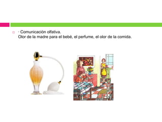 · Comunicación olfativa.Olor de la madre para el bebé, el perfume, el olor de la comida.