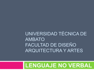 Universidad Técnica de AmbatoFacultad de Diseño Arquitectura y Artes LENGUAJE NO VERBAL 