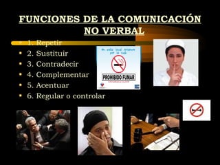 FUNCIONES DE LA COMUNICACIÓN
          NO VERBAL
•   1.   Repetir
•   2.   Sustituir
•   3.   Contradecir
•   4.   Complementar
•   5.   Acentuar
•   6.   Regular o controlar
 