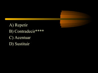 A) Repetir
B) Contradecir****
C) Acentuar
D) Sustituir
 