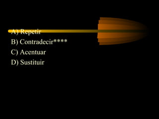 A) Repetir
B) Contradecir****
C) Acentuar
D) Sustituir
 