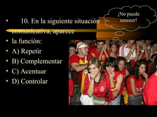 ¡No puede
•       10. En la siguiente situación    seeeeer!

•   comunicativa, aparece
•   la función:
•   A) Repetir
•   B) Complementar
•   C) Acentuar
•   D) Controlar
 