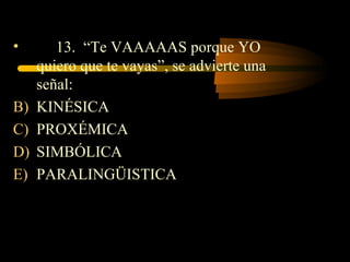 •       13. “Te VAAAAAS porque YO
     quiero que te vayas”, se advierte una
     señal:
B)   KINÉSICA
C)   PROXÉMICA
D)   SIMBÓLICA
E)   PARALINGÜISTICA
 