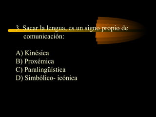 3. Sacar la lengua, es un signo propio de
   comunicación:

A) Kinésica
B) Proxémica
C) Paralingüística
D) Simbólico- icónica
 