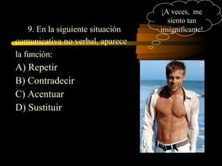 ¡A veces, me
                                     siento tan
   9. En la siguiente situación   insignificante!
comunicativa no verbal, aparece
la función:
A) Repetir
B) Contradecir
C) Acentuar
D) Sustituir
 