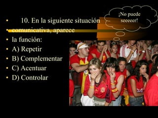 ¡No puede
•       10. En la siguiente situación    seeeeer!
•   comunicativa, aparece
•   la función:
•   A) Repetir
•   B) Complementar
•   C) Acentuar
•   D) Controlar
 