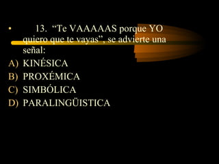 •       13. “Te VAAAAAS porque YO
     quiero que te vayas”, se advierte una
     señal:
A)   KINÉSICA
B)   PROXÉMICA
C)   SIMBÓLICA
D)   PARALINGÜISTICA
 