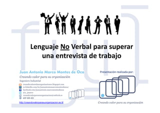 Lenguaje No Verbal para superar
una entrevista de trabajouna entrevista de trabajo
http://creandovalorparasuorganizacion.es.tl/
Presentación realizada por:
1
 