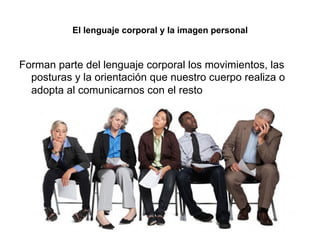 El lenguaje corporal y la imagen personal
Forman parte del lenguaje corporal los movimientos, las
posturas y la orientación que nuestro cuerpo realiza o
adopta al comunicarnos con el resto
 