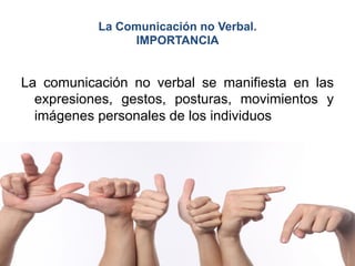 La Comunicación no Verbal.
IMPORTANCIA
La comunicación no verbal se manifiesta en las
expresiones, gestos, posturas, movimientos y
imágenes personales de los individuos
 