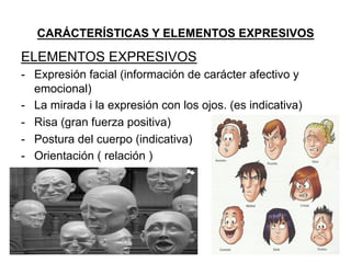CARÁCTERÍSTICAS Y ELEMENTOS EXPRESIVOS
ELEMENTOS EXPRESIVOS
-  Expresión facial (información de carácter afectivo y
emocional)
-  La mirada i la expresión con los ojos. (es indicativa)
-  Risa (gran fuerza positiva)
-  Postura del cuerpo (indicativa)
-  Orientación ( relación )
 
