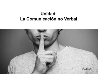 Unidad:
La Comunicación no Verbal
Carles®
 