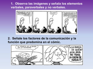 1. Observa las imágenes y señala los elementos
verbales, paraverbales y no verbales.
2. Señale los factores de la comunicación y la
función que predomina en el cómic.
 