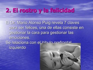 2. El rostro y la felicidad 
El Dr. Mario Alonso Puig revela 7 claves 
para ser felices, una de ellas consiste en 
gestionar la cara para gestionar las 
emociones. 
Se relaciona con el lóbulo prefrontal 
izquierdo 
 