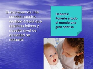 Si expresamos una 
sonrisa nuestro 
cerebro creerá que 
estamos felices y 
nuestro nivel de 
ansiedad se 
reducirá. 
Deberes: 
Ponerle a todo 
el mundo una 
gran sonrisa 
 