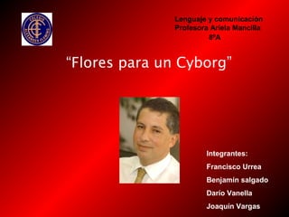 “Flores para un Cyborg”
Lenguaje y comunicación
Profesora Ariela Mancilla
Integrantes:
Francisco Urrea
Benjamín salgado
Darío Vanella
Joaquín Vargas
8ºA
 