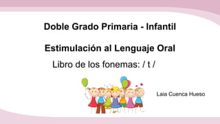 Estimulación al Lenguaje Oral
Libro de los fonemas: / t /
Laia Cuenca Hueso
Doble Grado Primaria - Infantil
 