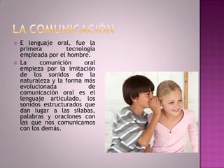  E lenguaje oral, fue la
primera tecnología
empleada por el hombre.
 La comunición oral
empieza por la imitación
de los ...