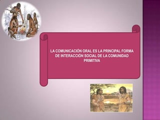 LA COMUNICACIÓN ORAL ES LA PRINCIPAL FORMA
DE INTERACCIÓN SOCIAL DE LA COMUNIDAD
PRIMITIVA
 