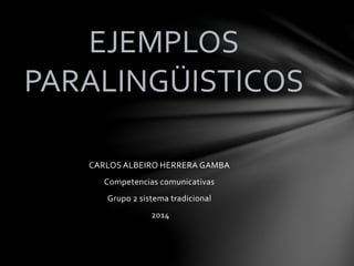 CARLOS ALBEIRO HERRERA GAMBA
Competencias comunicativas
Grupo 2 sistema tradicional
2014
EJEMPLOS
PARALINGÜISTICOS
 