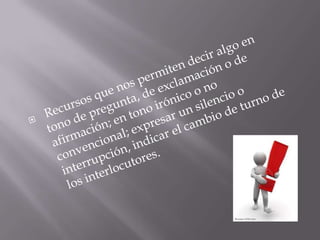  Recursos que nos permiten decir algo en tono de pregunta, de exclamación o de afirmación; en tono irónico o no convencional; expresar un silencio o interrupción, indicar el cambio de turno de los interlocutores.
