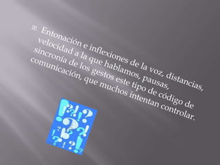 Entonación e inflexiones de la voz, distancias, velocidad a la que hablamos, pausas, sincronía de los gestos este tipo de código de comunicación, que muchos intentan controlar. 