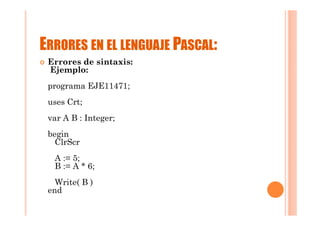 ERRORES EN EL LENGUAJE PASCAL:
 Errores de sintaxis:
 Ejemplo:
 programa EJE11471;
 uses Crt;
 var A B : Integer;
 begin
   ClrScr
  A := 5;
  B := A * 6;
   Write( B )
 end
 